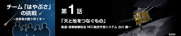 第1話「天と地をつなぐもの」軌道・姿勢制御担当 NEC航空宇宙システム 白川 健一