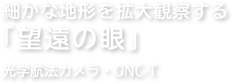 細かな地形を拡大観察する「望遠の眼」 光学航法カメラ：ONC-T