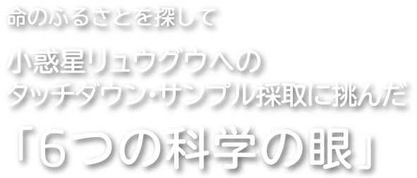 命のふるさとを探して 小惑星リュウグウへのタッチダウン・サンプル採取に挑んだ「6つの科学の眼」