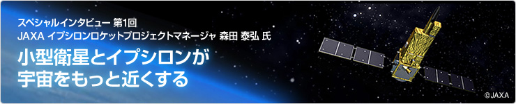 スペシャルインタビュー JAXA イプシロンロケットプロジェクトマネージャ 森田 泰弘 氏  小型衛星とイプシロンが宇宙をもっと近くする