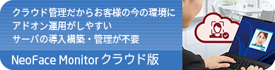 製品ページへのリンク：クラウド管理だからお客様の今の環境にアドオン運用がしやすい。サーバの導入構築・管理が不要。NeoFace Monitorクラウド版はこちら