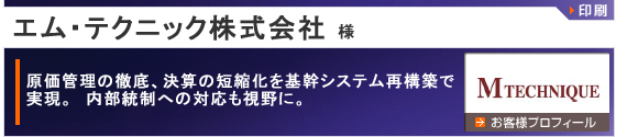 エム・テクニック株式会社 様：原価管理の徹底、決算の短縮化を基幹システム再構築で実現。内部統制への対応も視野に。