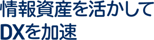 情報資産を活かしてDXを加速