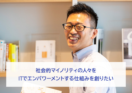 社会的マイノリティの人々をITでエンパワーメントする仕組みを創りたい