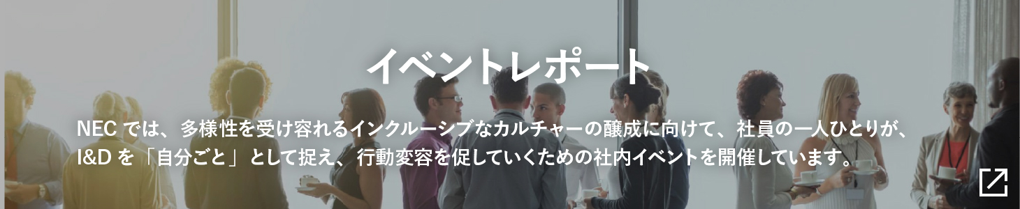イベントレポート:(仮)NECでは、多様性を受け容れるインクルーシブなカルチャーの醸成に向けて、社員の一人ひとりが、I&Dを「自分ごと」として捉え、行動変容を促していくための社内イベントを開催しています。