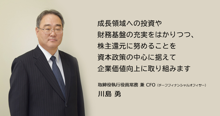 成長領域への投資や財務基盤の充実をはかりつつ、株主還元に努めることを資本政策の中心に据えて企業価値向上に取り組みます