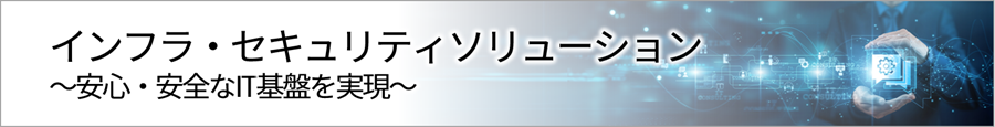 ソリューションのカテゴリー紹介「インフラ・セキュリティソリューション～安心・安全なIT基盤を実現～」のイメージ画像