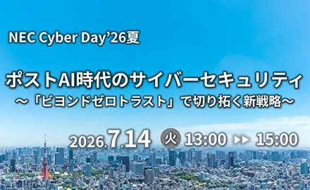 NEC Cyber Day'26夏 ポストAI時代のサイバーセキュリティ ～「ビヨンドゼロトラスト」で切り拓く新戦略～ 2026年7月14日開催