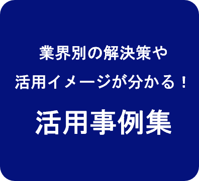 業界別の解決策や活用イメージが分かる！活用事例集