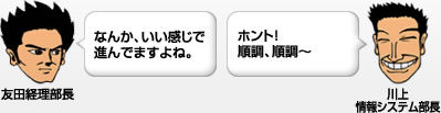 友田経理部長「なんか、いい感じで進んでますよね。」川上情報システム部長「ホント!順調、順調~」