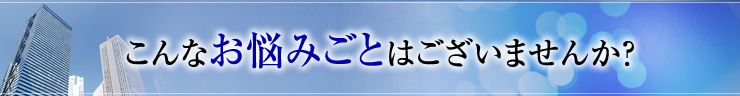 こんなお悩みごとはございませんか?