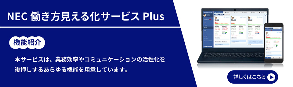 NEC 働き方見える化サービス Plus/機能紹介/本サービスは、業務効率やコミュニケーションの活性化を後押しするあらゆる機能を用意しています。/詳しくはこちら
