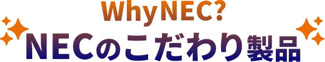 WhyNEC？NECのこだわり製品