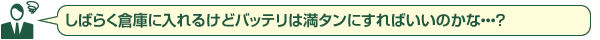 しばらく倉庫に入れるけどバッテリは満タンにすればいいのかな・・・?