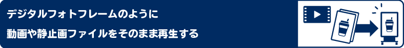 デジタルフォトフレームのように動画や静止画ファイルをそのまま再生する